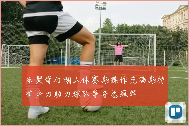 东契奇对湖人休赛期操作充满期待将全力助力球队争夺总冠军