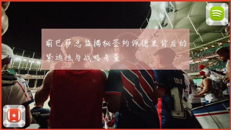 前巴萨总监揭秘签约佩德里背后的紧迫性与战略考量